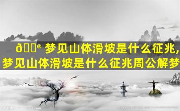 💮 梦见山体滑坡是什么征兆,梦见山体滑坡是什么征兆周公解梦